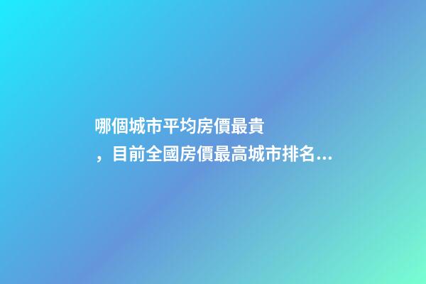 哪個城市平均房價最貴，目前全國房價最高城市排名有誰了解